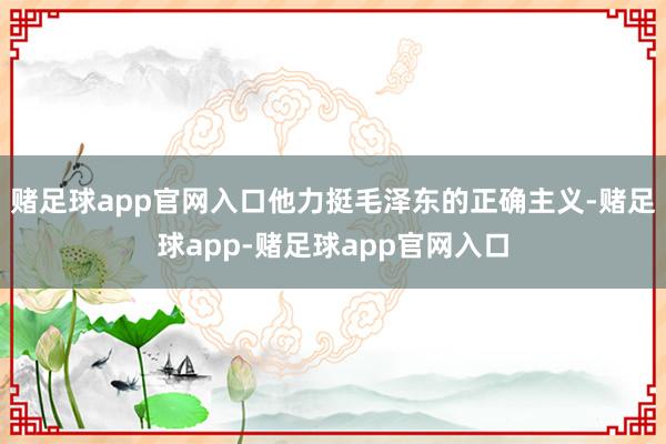 赌足球app官网入口他力挺毛泽东的正确主义-赌足球app-赌足球app官网入口