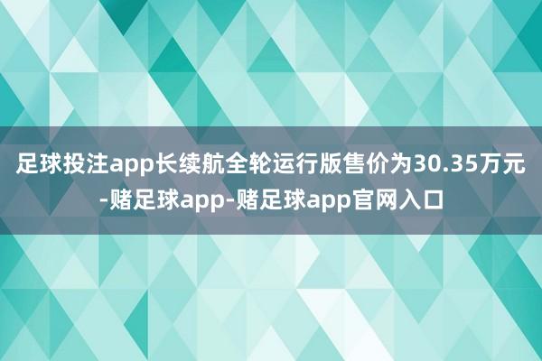 足球投注app长续航全轮运行版售价为30.35万元-赌足球app-赌足球app官网入口