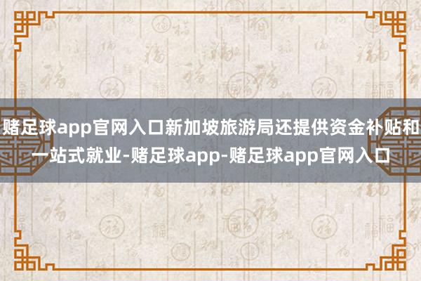 赌足球app官网入口新加坡旅游局还提供资金补贴和一站式就业-赌足球app-赌足球app官网入口