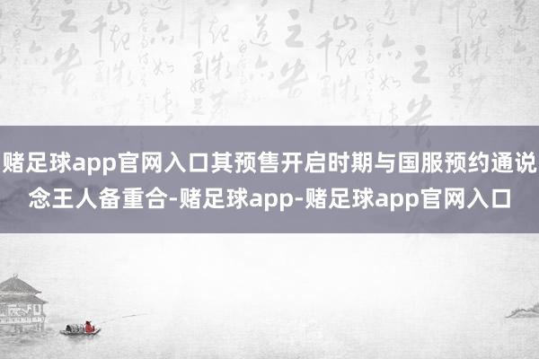 赌足球app官网入口其预售开启时期与国服预约通说念王人备重合-赌足球app-赌足球app官网入口