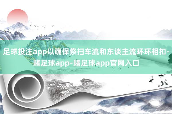 足球投注app以确保祭扫车流和东谈主流环环相扣-赌足球app-赌足球app官网入口