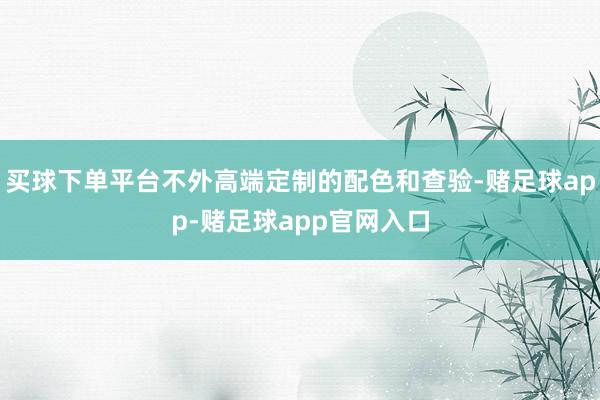 买球下单平台不外高端定制的配色和查验-赌足球app-赌足球app官网入口