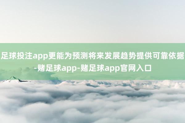 足球投注app更能为预测将来发展趋势提供可靠依据-赌足球app-赌足球app官网入口