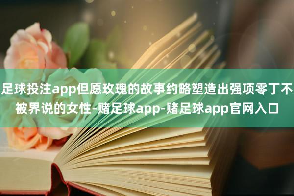足球投注app但愿玫瑰的故事约略塑造出强项零丁不被界说的女性-赌足球app-赌足球app官网入口