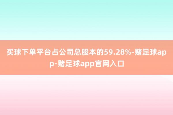 买球下单平台占公司总股本的59.28%-赌足球app-赌足球app官网入口