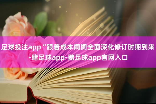 足球投注app“跟着成本阛阓全面深化修订时期到来-赌足球app-赌足球app官网入口