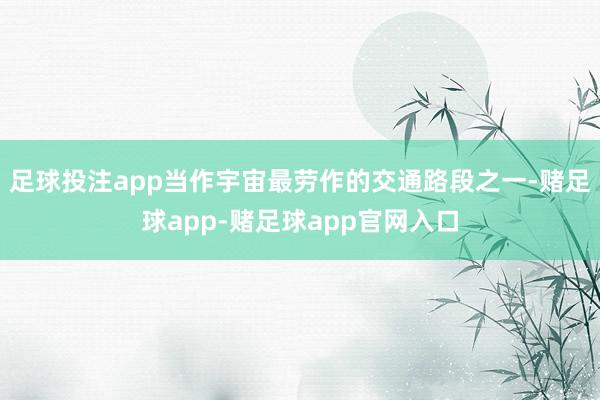 足球投注app当作宇宙最劳作的交通路段之一-赌足球app-赌足球app官网入口