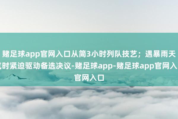 赌足球app官网入口从简3小时列队技艺；遇暴雨天气时紧迫驱动备选决议-赌足球app-赌足球app官网入口