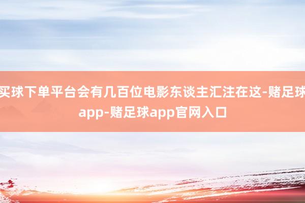买球下单平台会有几百位电影东谈主汇注在这-赌足球app-赌足球app官网入口