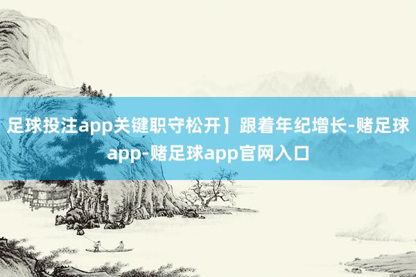 足球投注app关键职守松开】跟着年纪增长-赌足球app-赌足球app官网入口