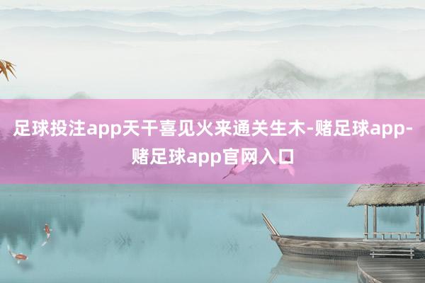 足球投注app天干喜见火来通关生木-赌足球app-赌足球app官网入口