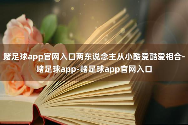 赌足球app官网入口两东说念主从小酷爱酷爱相合-赌足球app-赌足球app官网入口