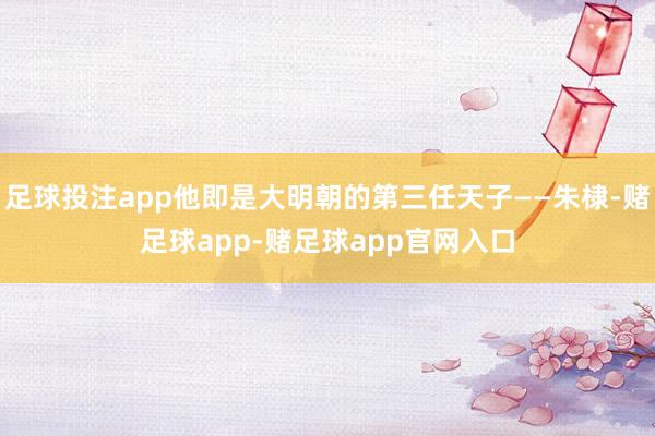 足球投注app他即是大明朝的第三任天子——朱棣-赌足球app-赌足球app官网入口