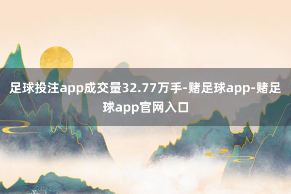足球投注app成交量32.77万手-赌足球app-赌足球app官网入口