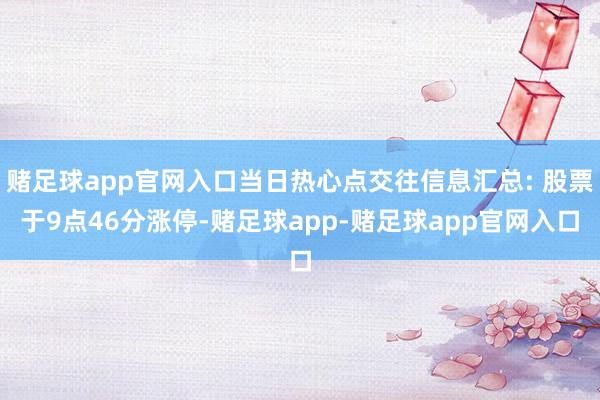 赌足球app官网入口当日热心点交往信息汇总: 股票于9点46分涨停-赌足球app-赌足球app官网入口