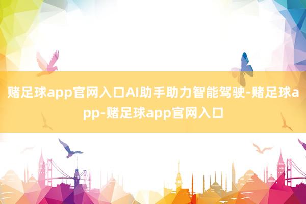 赌足球app官网入口AI助手助力智能驾驶-赌足球app-赌足球app官网入口