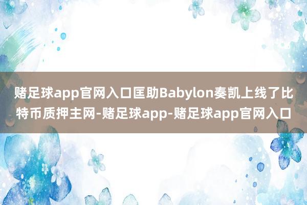 赌足球app官网入口匡助Babylon奏凯上线了比特币质押主网-赌足球app-赌足球app官网入口