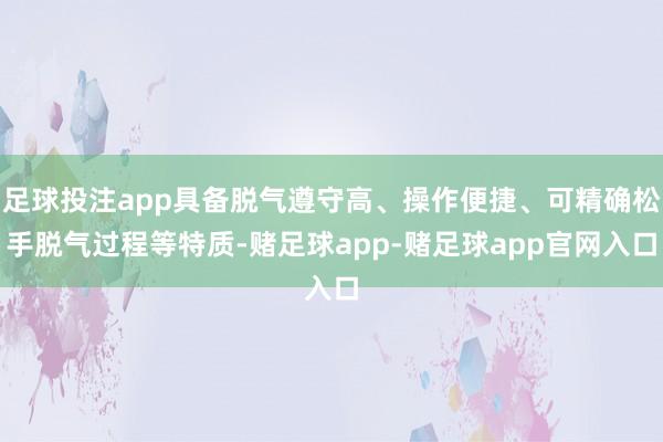 足球投注app具备脱气遵守高、操作便捷、可精确松手脱气过程等特质-赌足球app-赌足球app官网入口