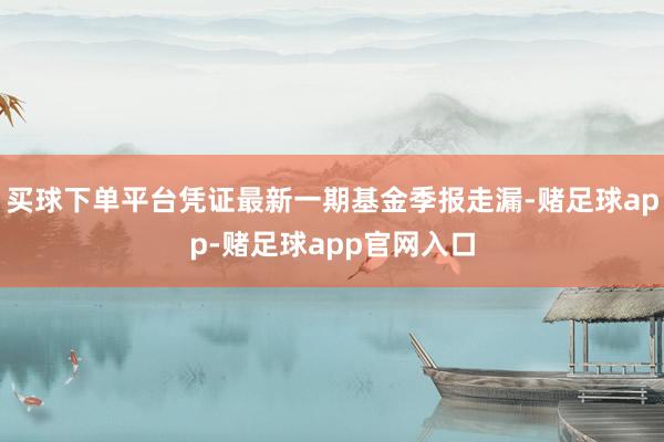 买球下单平台凭证最新一期基金季报走漏-赌足球app-赌足球app官网入口