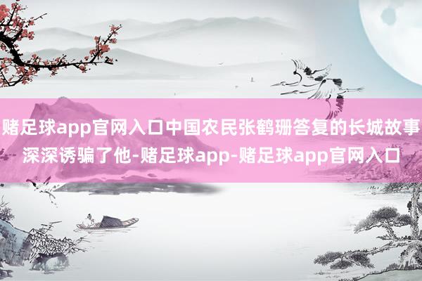 赌足球app官网入口中国农民张鹤珊答复的长城故事深深诱骗了他-赌足球app-赌足球app官网入口