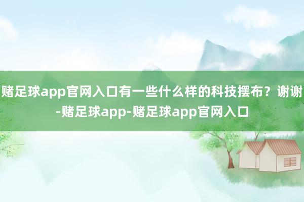 赌足球app官网入口有一些什么样的科技摆布？谢谢-赌足球app-赌足球app官网入口