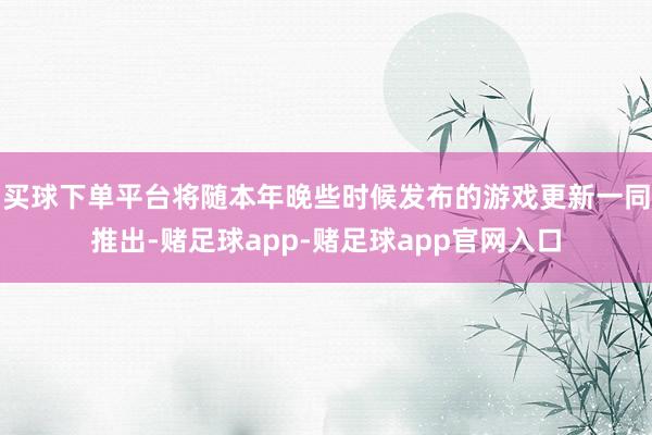 买球下单平台将随本年晚些时候发布的游戏更新一同推出-赌足球app-赌足球app官网入口