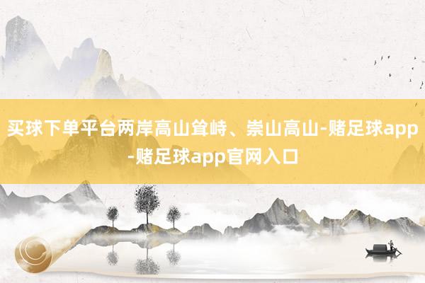 买球下单平台两岸高山耸峙、崇山高山-赌足球app-赌足球app官网入口