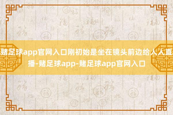 赌足球app官网入口刚初始是坐在镜头前边给人人直播-赌足球app-赌足球app官网入口