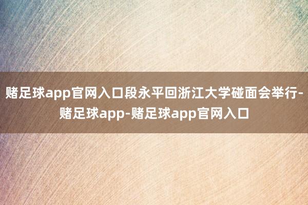 赌足球app官网入口段永平回浙江大学碰面会举行-赌足球app-赌足球app官网入口