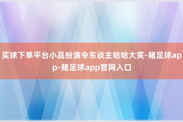 买球下单平台小品扮演令东谈主哈哈大笑-赌足球app-赌足球app官网入口