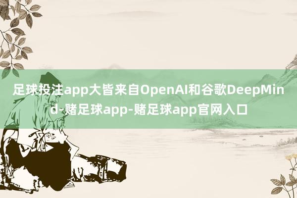 足球投注app大皆来自OpenAI和谷歌DeepMind-赌足球app-赌足球app官网入口