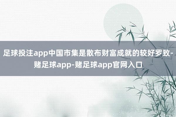 足球投注app中国市集是散布财富成就的较好罗致-赌足球app-赌足球app官网入口