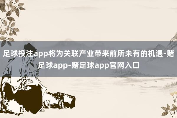 足球投注app将为关联产业带来前所未有的机遇-赌足球app-赌足球app官网入口