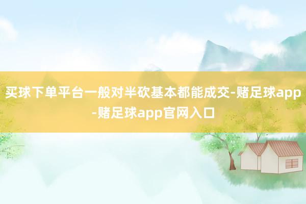 买球下单平台一般对半砍基本都能成交-赌足球app-赌足球app官网入口