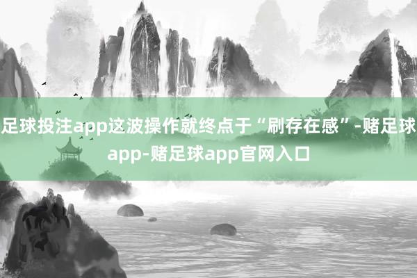 足球投注app这波操作就终点于“刷存在感”-赌足球app-赌足球app官网入口