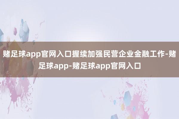 赌足球app官网入口握续加强民营企业金融工作-赌足球app-赌足球app官网入口