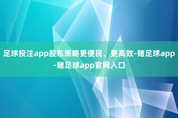 足球投注app股东策略更便民、更高效-赌足球app-赌足球app官网入口