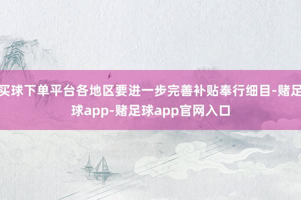 买球下单平台各地区要进一步完善补贴奉行细目-赌足球app-赌足球app官网入口