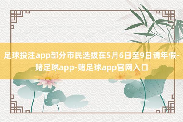 足球投注app部分市民选拔在5月6日至9日请年假-赌足球app-赌足球app官网入口