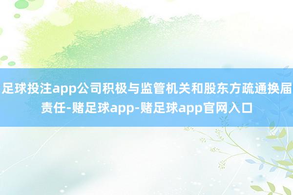 足球投注app公司积极与监管机关和股东方疏通换届责任-赌足球app-赌足球app官网入口