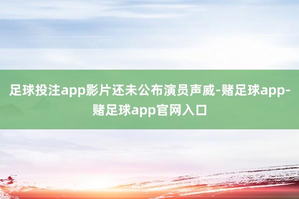 足球投注app影片还未公布演员声威-赌足球app-赌足球app官网入口