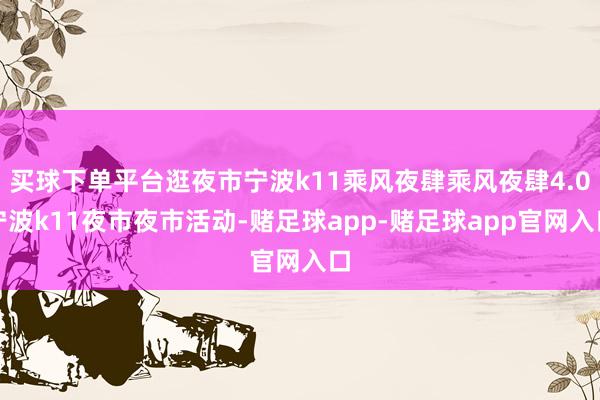 买球下单平台逛夜市宁波k11乘风夜肆乘风夜肆4.0宁波k11夜市夜市活动-赌足球app-赌足球app官网入口
