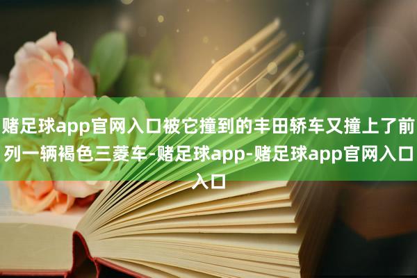 赌足球app官网入口被它撞到的丰田轿车又撞上了前列一辆褐色三菱车-赌足球app-赌足球app官网入口