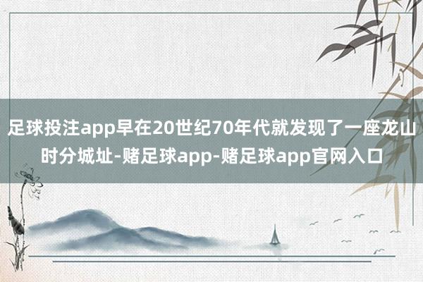 足球投注app早在20世纪70年代就发现了一座龙山时分城址-赌足球app-赌足球app官网入口