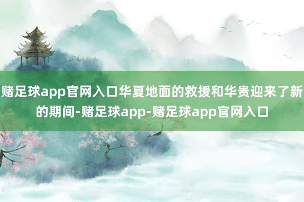 赌足球app官网入口华夏地面的救援和华贵迎来了新的期间-赌足球app-赌足球app官网入口