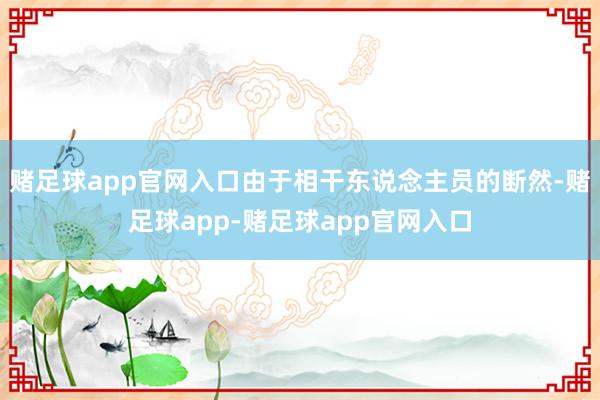 赌足球app官网入口由于相干东说念主员的断然-赌足球app-赌足球app官网入口
