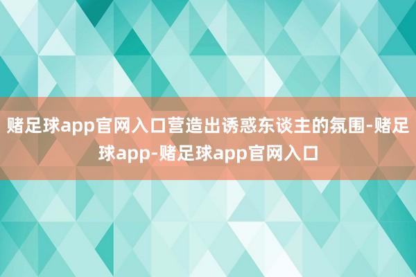 赌足球app官网入口营造出诱惑东谈主的氛围-赌足球app-赌足球app官网入口