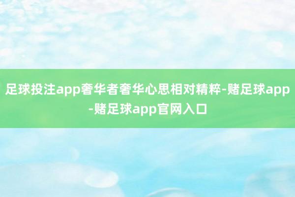 足球投注app奢华者奢华心思相对精粹-赌足球app-赌足球app官网入口