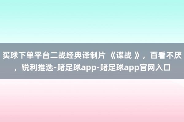 买球下单平台二战经典译制片 《谍战 》，百看不厌，锐利推选-赌足球app-赌足球app官网入口