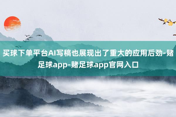 买球下单平台AI写稿也展现出了重大的应用后劲-赌足球app-赌足球app官网入口